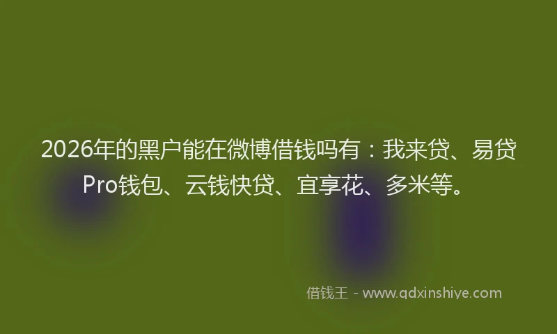 2026年的黑户能在微博借钱吗有：我来贷、易贷Pro钱包、云钱快贷、宜享花、多米等。