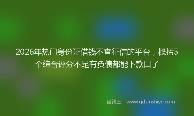 2026年热门身份证借钱不查征信的平台，概括5个综合评分不足有负债都能下款口子