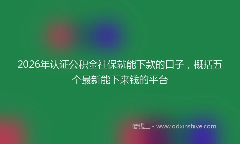 2026年认证公积金社保就能下款的口子，概括五个最新能下来钱的平台