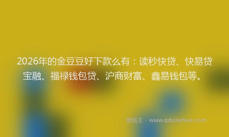 2026年的金豆豆好下款么有：读秒快贷、快易贷宝融、福禄钱包贷、沪商财富、鑫易钱包等。