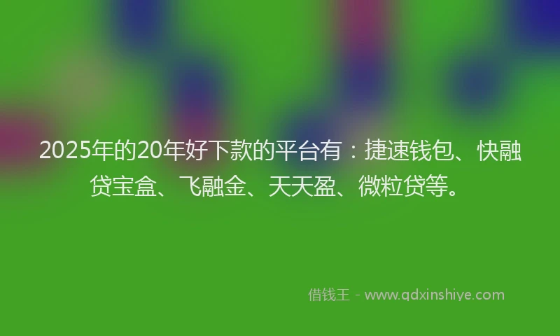 2025年的20年好下款的平台有：捷速钱包、快融贷宝盒、飞融金、天天盈、微粒贷等。