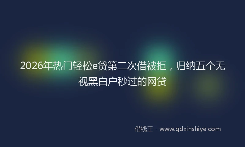 2026年热门轻松e贷第二次借被拒，归纳五个无视黑白户秒过的网贷