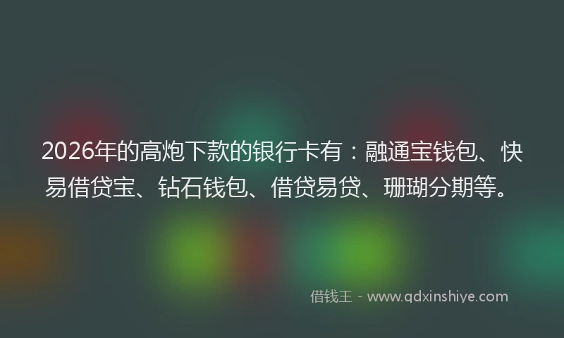 2026年的高炮下款的银行卡有：融通宝钱包、快易借贷宝、钻石钱包、借贷易贷、珊瑚分期等。