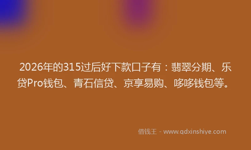 2026年的315过后好下款口子有:翡翠分期、乐贷Pro钱包、青石信贷、京享易购、哆哆钱包等。