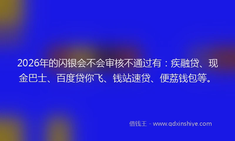 2026年的闪银会不会审核不通过有：疾融贷、现金巴士、百度贷你飞、钱站速贷、便荔钱包等。