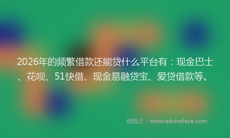 2026年的频繁借款还能贷什么平台有：现金巴士、花呗、51快借、现金易融贷宝、爱贷借款等。