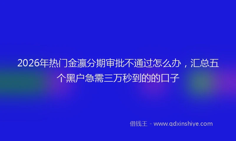 2026年热门金瀛分期审批不通过怎么办，汇总五个黑户急需三万秒到的的口子