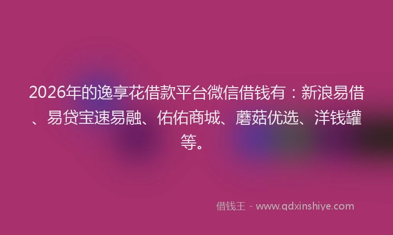2026年的逸享花借款平台微信借钱有：新浪易借、易贷宝速易融、佑佑商城、蘑菇优选、洋钱罐等。