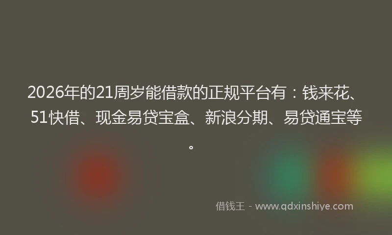 2026年的21周岁能借款的正规平台有：钱来花、51快借、现金易贷宝盒、新浪分期、易贷通宝等。