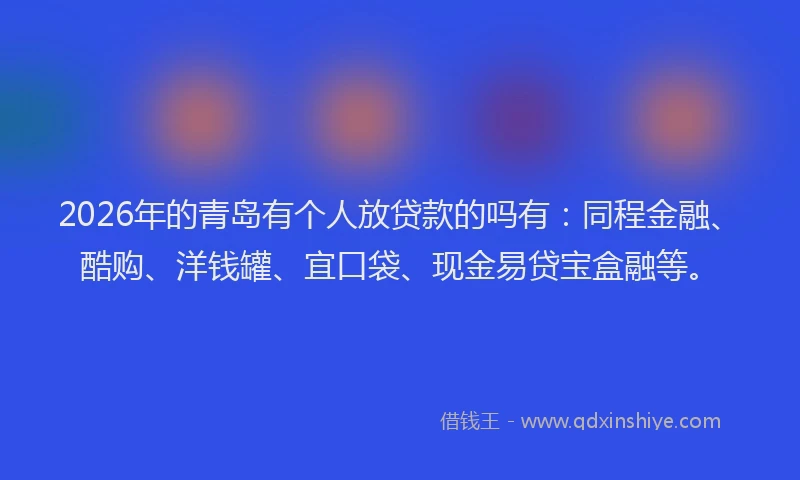2026年的青岛有个人放贷款的吗有：同程金融、酷购、洋钱罐、宜口袋、现金易贷宝盒融等。