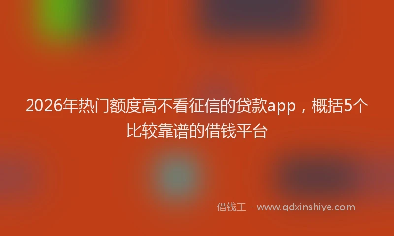 2026年热门额度高不看征信的贷款app，概括5个比较靠谱的借钱平台