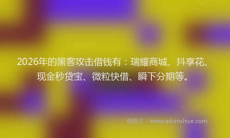 2026年的黑客攻击借钱有：瑞耀商城、抖享花、现金秒贷宝、微粒快借、瞬下分期等。