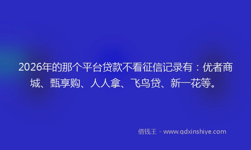 2026年的那个平台贷款不看征信记录有：优者商城、甄享购、人人拿、飞鸟贷、新一花等。