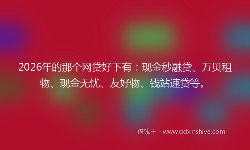 2026年的那个网贷好下有：现金秒融贷、万贝租物、现金无忧、友好物、钱站速贷等。