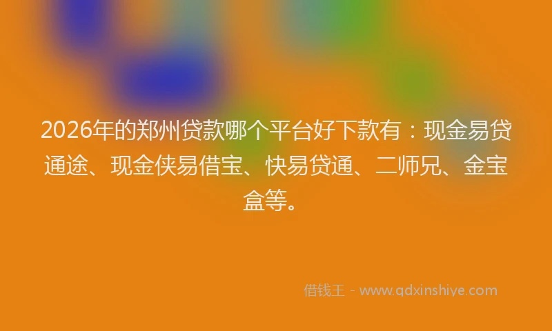 2026年的郑州贷款哪个平台好下款有：现金易贷通途、现金侠易借宝、快易贷通、二师兄、金宝盒等。