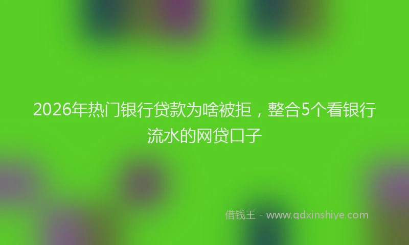 2026年热门银行贷款为啥被拒，整合5个看银行流水的网贷口子