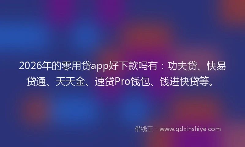 2026年的零用贷app好下款吗有：功夫贷、快易贷通、天天金、速贷Pro钱包、钱进快贷等。