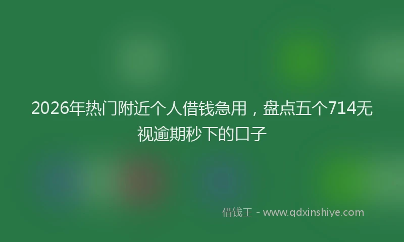 2026年热门附近个人借钱急用，盘点五个714无视逾期秒下的口子