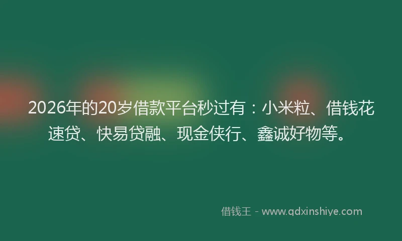 2026年的20岁借款平台秒过有：小米粒、借钱花速贷、快易贷融、现金侠行、鑫诚好物等。