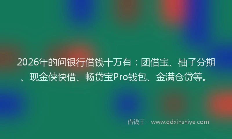 2026年的问银行借钱十万有：团借宝、柚子分期、现金侠快借、畅贷宝Pro钱包、金满仓贷等。