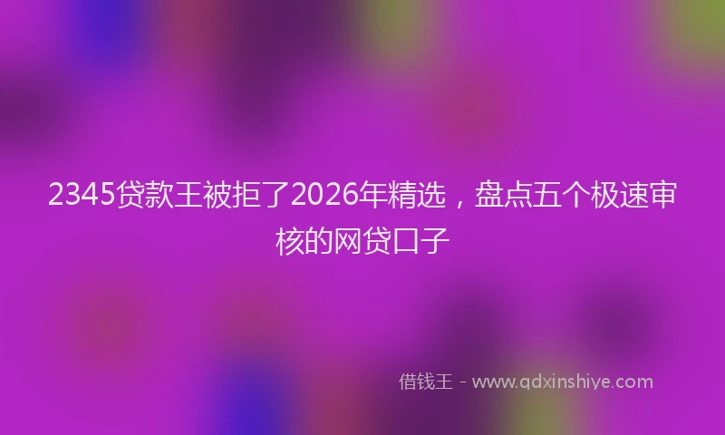 2345贷款王被拒了2026年精选，盘点五个极速审核的网贷口子