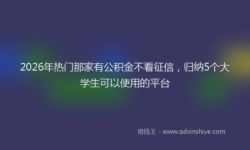 2026年热门那家有公积金不看征信，归纳5个大学生可以使用的平台