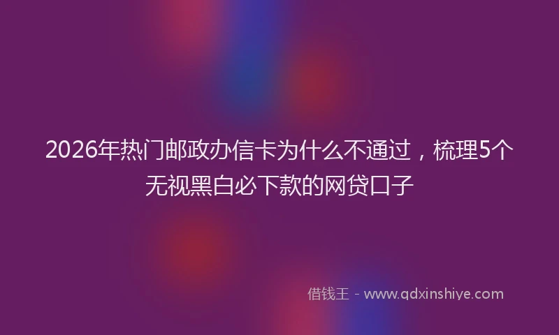 2026年热门邮政办信卡为什么不通过，梳理5个无视黑白必下款的网贷口子
