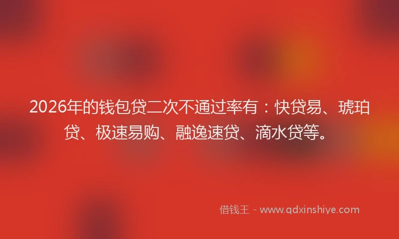 2026年的钱包贷二次不通过率有：快贷易、琥珀贷、极速易购、融逸速贷、滴水贷等。