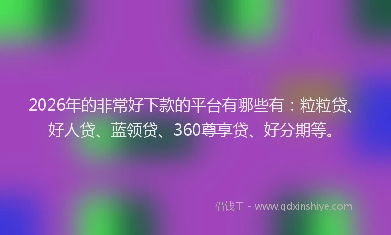 2026年的非常好下款的平台有哪些有：粒粒贷、好人贷、蓝领贷、360尊享贷、好分期等。