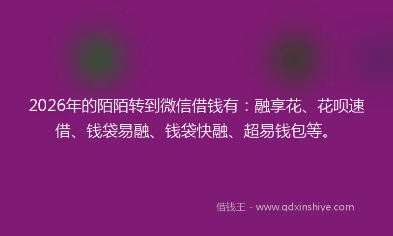2026年的陌陌转到微信借钱有:融享花、花呗速借、钱袋易融、钱袋快融、超易钱包等。