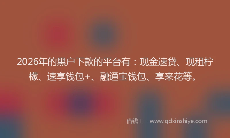 2026年的黑户下款的平台有：现金速贷、现租柠檬、速享钱包+、融通宝钱包、享来花等。