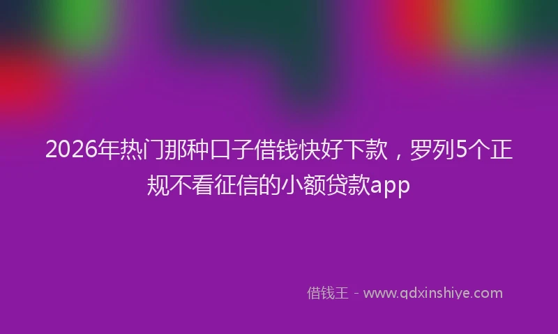 2026年热门那种口子借钱快好下款,罗列5个正规不看征信的小额贷款app