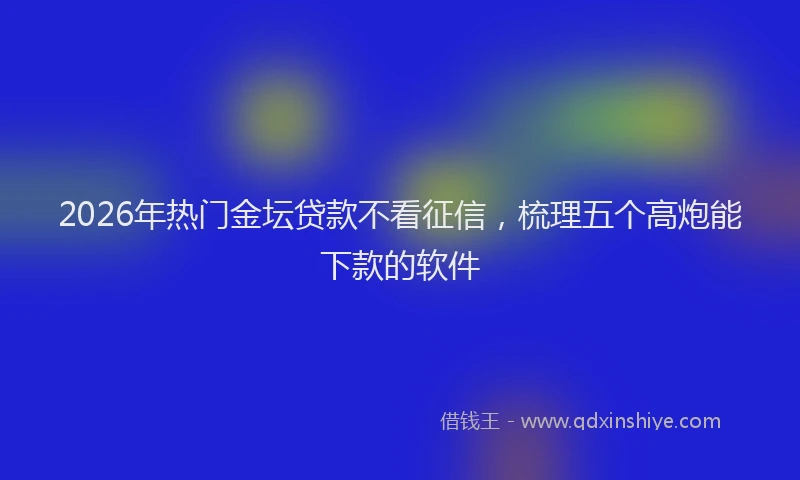 2026年热门金坛贷款不看征信,梳理五个高炮能下款的软件
