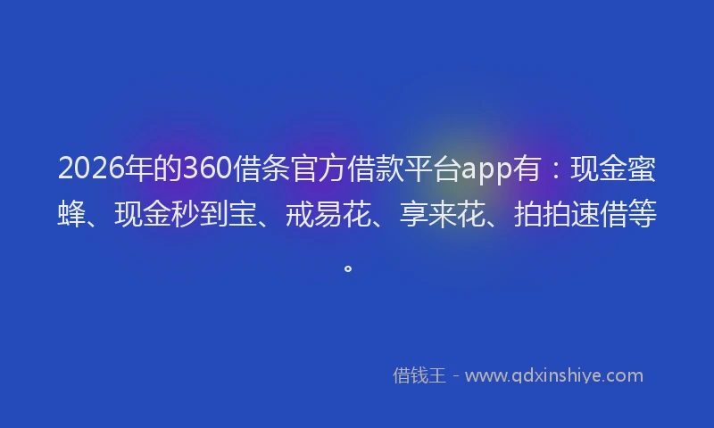 2026年的360借条官方借款平台app有:现金蜜蜂、现金秒到宝、戒易花、享来花、拍拍速借等。