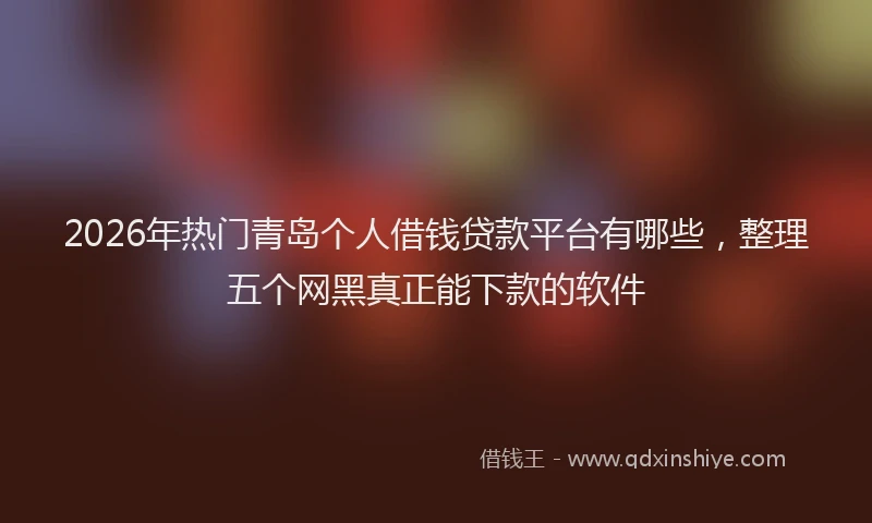 2026年热门青岛个人借钱贷款平台有哪些，整理五个网黑真正能下款的软件