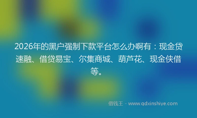 2026年的黑户强制下款平台怎么办啊有：现金贷速融、借贷易宝、尔集商城、葫芦花、现金侠借等。