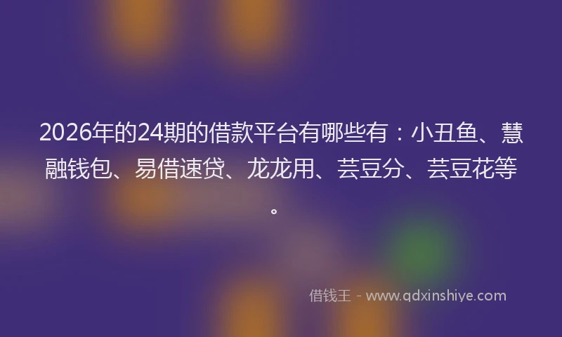 2026年的24期的借款平台有哪些有：小丑鱼、慧融钱包、易借速贷、龙龙用、芸豆分、芸豆花等。
