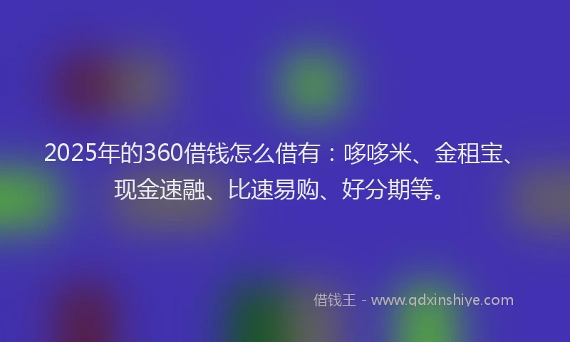 2025年的360借钱怎么借有:哆哆米、金租宝、现金速融、比速易购、好分期等。