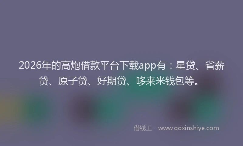 2026年的高炮借款平台下载app有：星贷、省薪贷、原子贷、好期贷、哆来米钱包等。