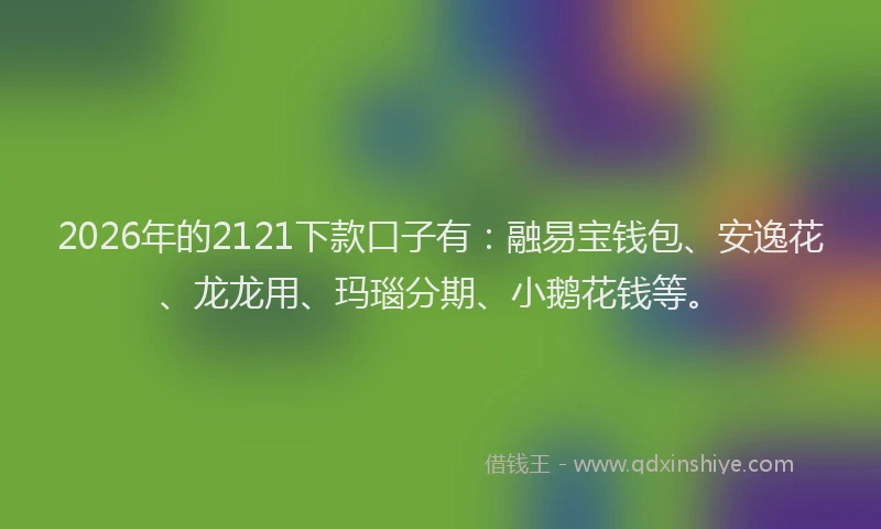 2026年的2121下款口子有：融易宝钱包、安逸花、龙龙用、玛瑙分期、小鹅花钱等。