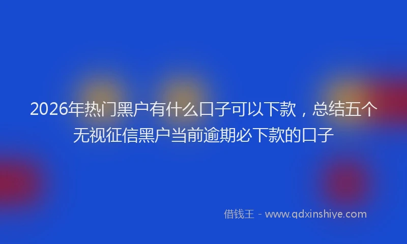 2026年热门黑户有什么口子可以下款，总结五个无视征信黑户当前逾期必下款的口子