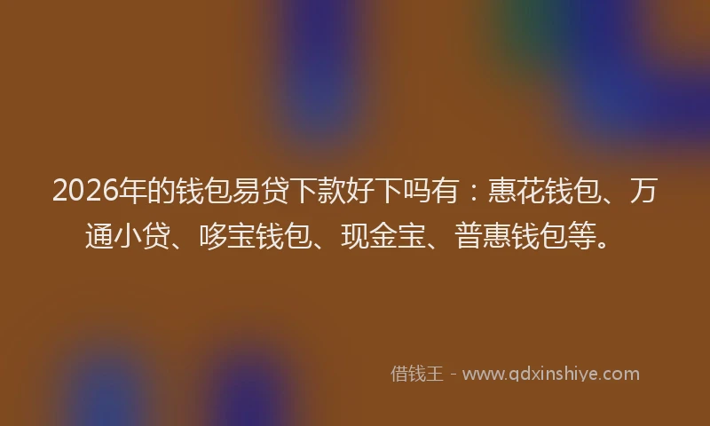 2026年的钱包易贷下款好下吗有：惠花钱包、万通小贷、哆宝钱包、现金宝、普惠钱包等。