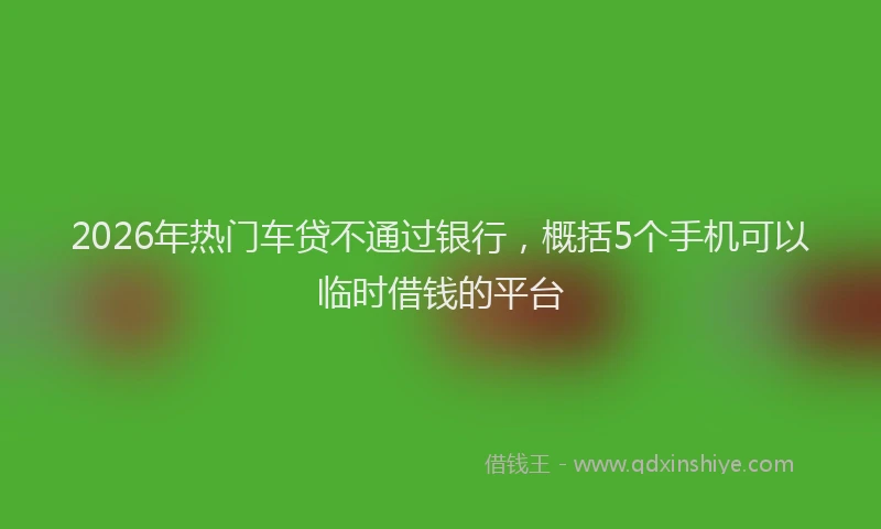 2026年热门车贷不通过银行，概括5个手机可以临时借钱的平台