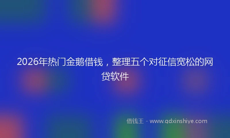 2026年热门金鹅借钱，整理五个对征信宽松的网贷软件