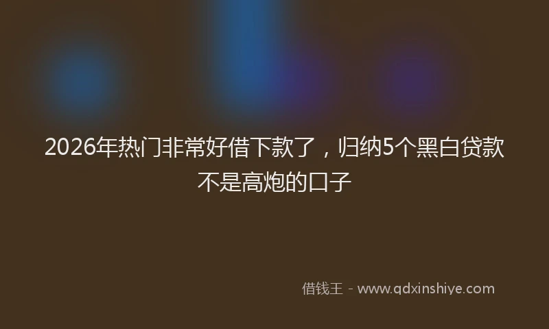 2026年热门非常好借下款了，归纳5个黑白贷款不是高炮的口子