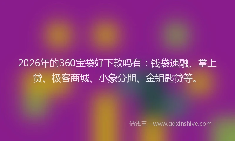 2026年的360宝袋好下款吗有：钱袋速融、掌上贷、极客商城、小象分期、金钥匙贷等。