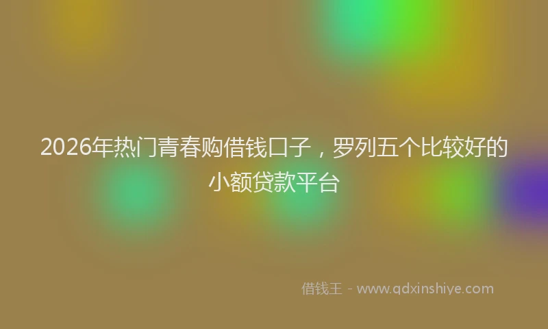 2026年热门青春购借钱口子，罗列五个比较好的小额贷款平台