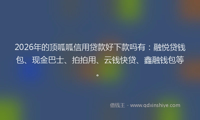 2026年的顶呱呱信用贷款好下款吗有:融悦贷钱包、现金巴士、拍拍用、云钱快贷、鑫融钱包等。