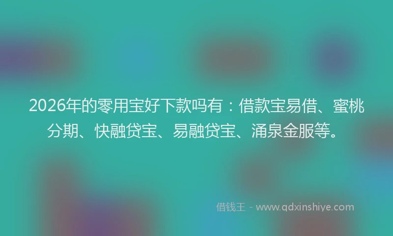 2026年的零用宝好下款吗有:借款宝易借、蜜桃分期、快融贷宝、易融贷宝、涌泉金服等。