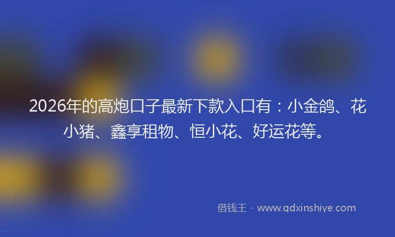 2026年的高炮口子最新下款入口有:小金鸽、花小猪、鑫享租物、恒小花、好运花等。